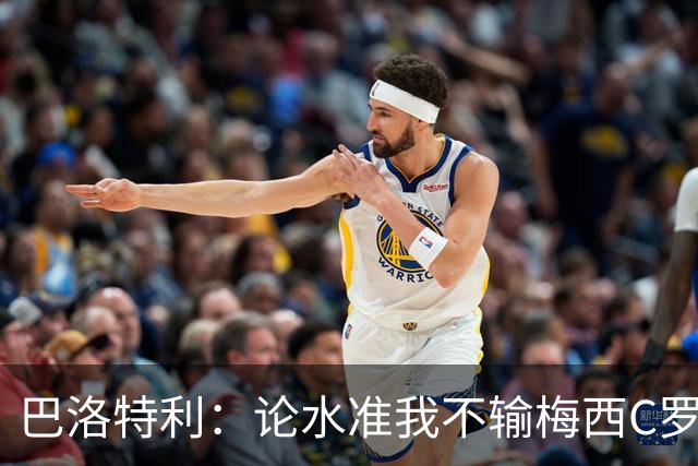 巴洛特利：论水准我不输梅西C罗 真不该离开曼城