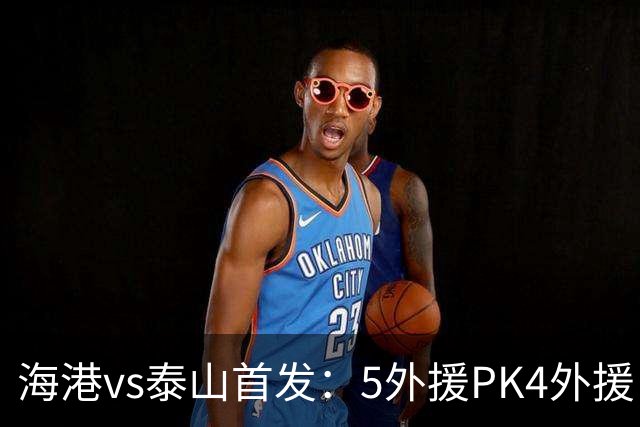 海港vs泰山首发：5外援PK4外援！于金永、陈蒲先发，王振澳出战