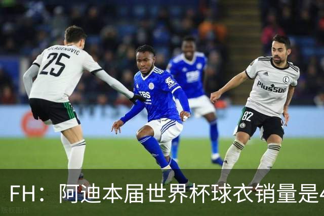 FH：阿迪本届世界杯球衣销量是4年前4倍，德国队售出300万件